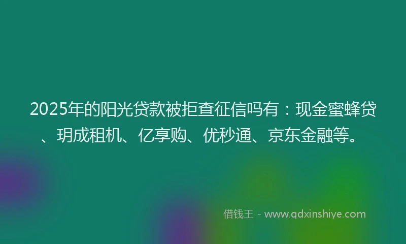 2025年的阳光贷款被拒查征信吗有：现金蜜蜂贷、玥成租机、亿享购、优秒通、京东金融等。