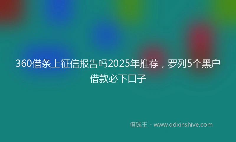 360借条上征信报告吗2025年推荐，罗列5个黑户借款必下口子