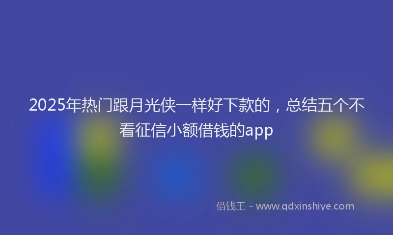 2025年热门跟月光侠一样好下款的，总结五个不看征信小额借钱的app