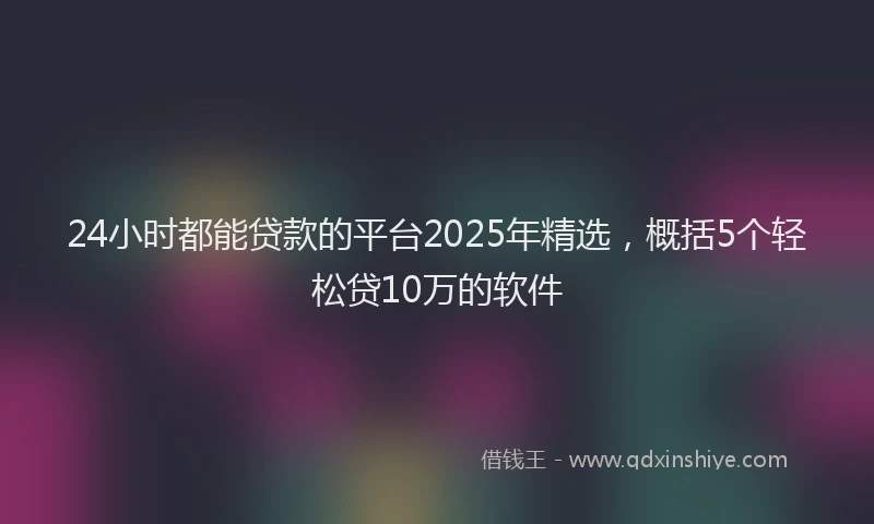 24小时都能贷款的平台2025年精选，概括5个轻松贷10万的软件