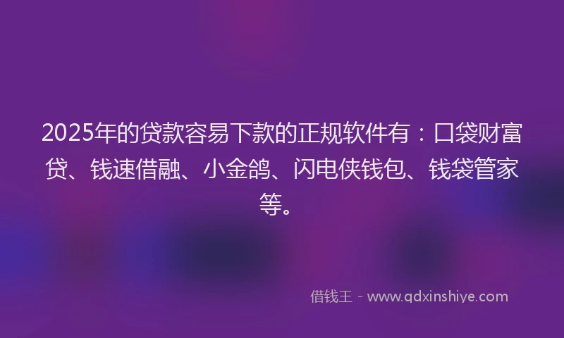 2025年的贷款容易下款的正规软件有：口袋财富贷、钱速借融、小金鸽、闪电侠钱包、钱袋管家等。