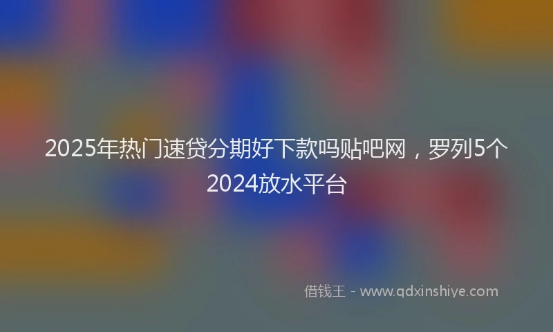 2025年热门速贷分期好下款吗贴吧网，罗列5个2024放水平台