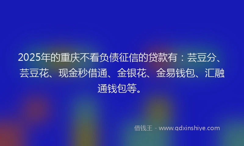 2025年的重庆不看负债征信的贷款有：芸豆分、芸豆花、现金秒借通、金银花、金易钱包、汇融通钱包等。