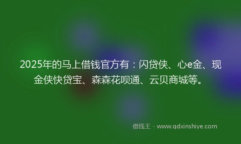 2025年的马上借钱官方有：闪贷侠、心e金、现金侠快贷宝、森森花呗通、云贝商城等。