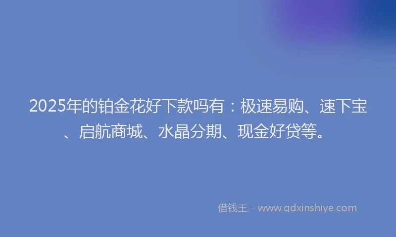 2025年的铂金花好下款吗有：极速易购、速下宝、启航商城、水晶分期、现金好贷等。