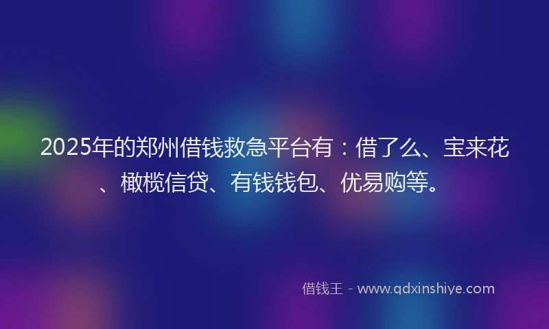 2025年的郑州借钱救急平台有：借了么、宝来花、橄榄信贷、有钱钱包、优易购等。