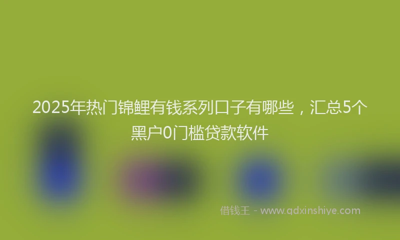 2025年热门锦鲤有钱系列口子有哪些，汇总5个黑户0门槛贷款软件