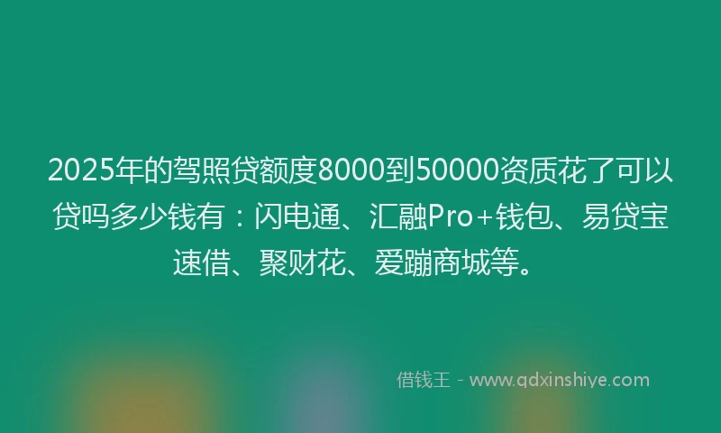 2025年的驾照贷额度8000到50000资质花了可以贷吗多少钱有：闪电通、汇融Pro+钱包、易贷宝速借、聚财花、爱蹦商城等。