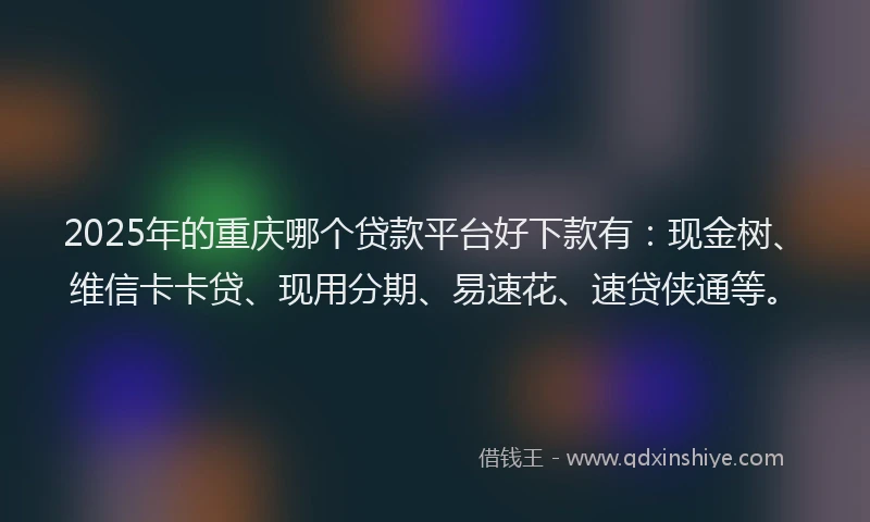 2025年的重庆哪个贷款平台好下款有：现金树、维信卡卡贷、现用分期、易速花、速贷侠通等。