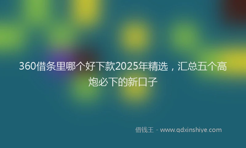 360借条里哪个好下款2025年精选，汇总五个高炮必下的新口子