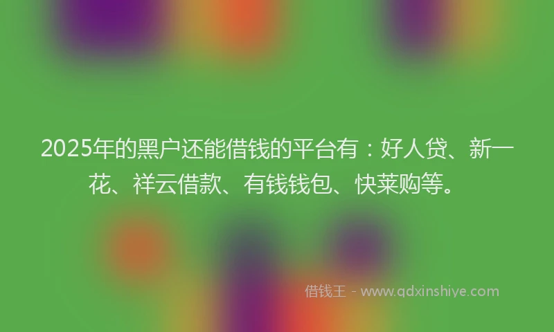 2025年的黑户还能借钱的平台有：好人贷、新一花、祥云借款、有钱钱包、快莱购等。