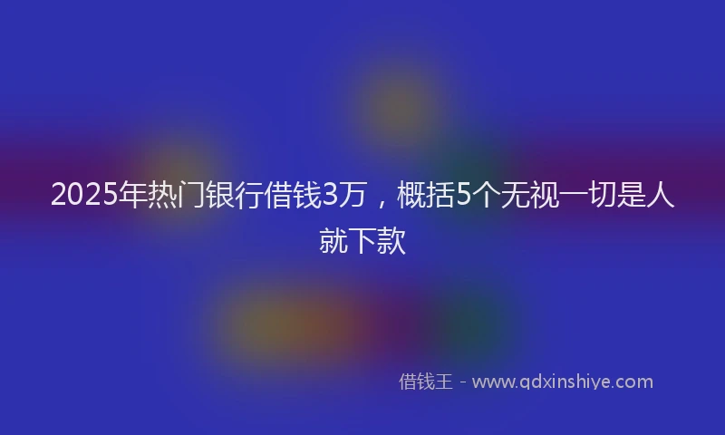 2025年热门银行借钱3万，概括5个无视一切是人就下款