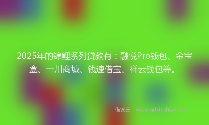 2025年的锦鲤系列贷款有：融悦Pro钱包、金宝盒、一川商城、钱速借宝、祥云钱包等。