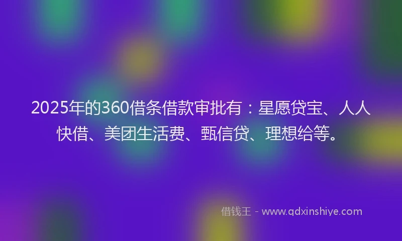 2025年的360借条借款审批有：星愿贷宝、人人快借、美团生活费、甄信贷、理想给等。