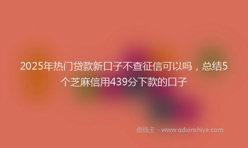 2025年热门贷款新口子不查征信可以吗，总结5个芝麻信用439分下款的口子