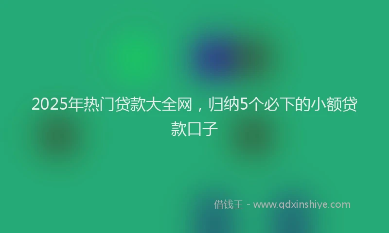 2025年热门贷款大全网，归纳5个必下的小额贷款口子