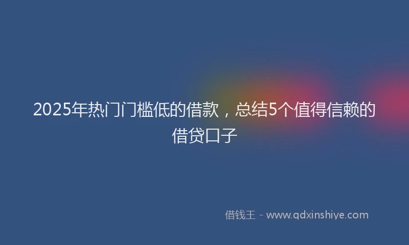 2025年热门门槛低的借款，总结5个值得信赖的借贷口子
