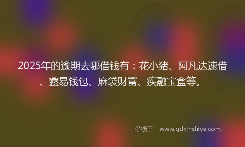 2025年的逾期去哪借钱有：花小猪、阿凡达速借、鑫易钱包、麻袋财富、疾融宝盒等。