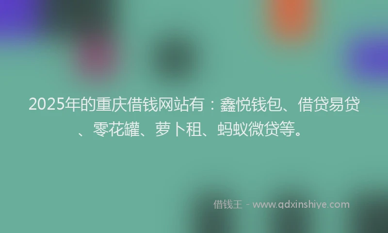 2025年的重庆借钱网站有：鑫悦钱包、借贷易贷、零花罐、萝卜租、蚂蚁微贷等。