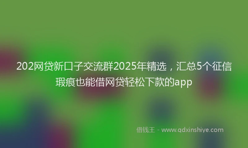 202网贷新口子交流群2025年精选，汇总5个征信瑕疵也能借网贷轻松下款的app