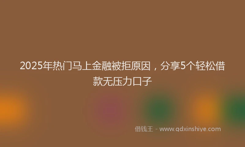 2025年热门马上金融被拒原因，分享5个轻松借款无压力口子