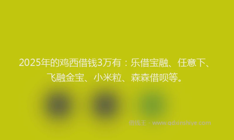 2025年的鸡西借钱3万有：乐借宝融、任意下、飞融金宝、小米粒、森森借呗等。