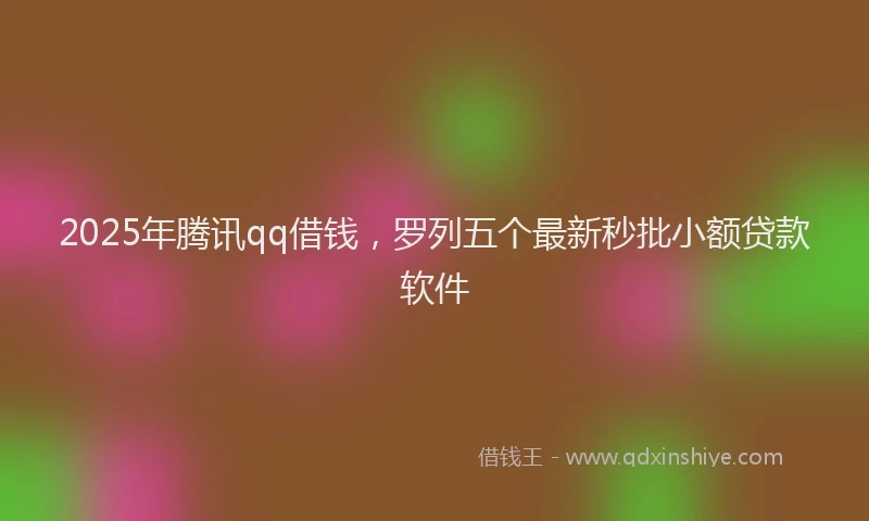 2025年腾讯qq借钱，罗列五个最新秒批小额贷款软件