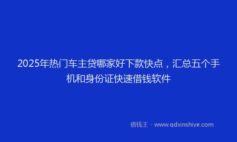 2025年热门车主贷哪家好下款快点，汇总五个手机和身份证快速借钱软件