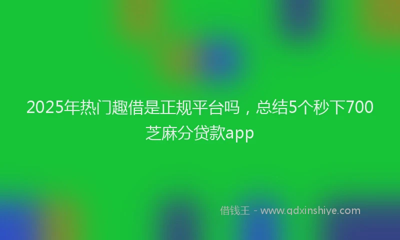2025年热门趣借是正规平台吗，总结5个秒下700芝麻分贷款app
