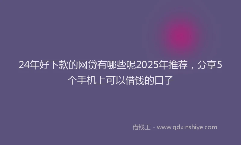 24年好下款的网贷有哪些呢2025年推荐，分享5个手机上可以借钱的口子