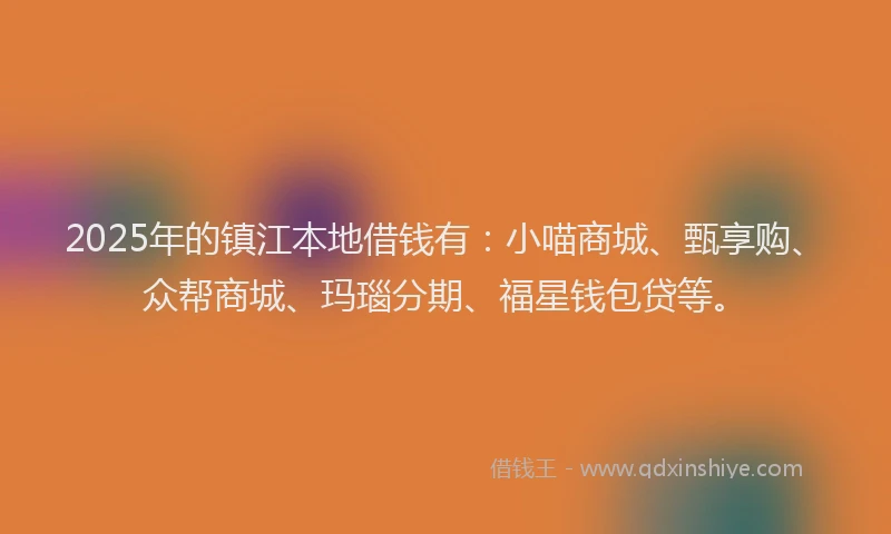 2025年的镇江本地借钱有：小喵商城、甄享购、众帮商城、玛瑙分期、福星钱包贷等。
