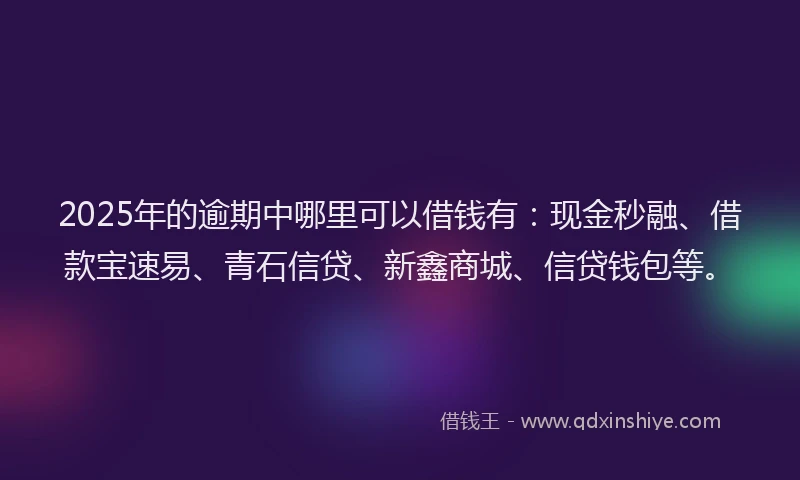 2025年的逾期中哪里可以借钱有：现金秒融、借款宝速易、青石信贷、新鑫商城、信贷钱包等。