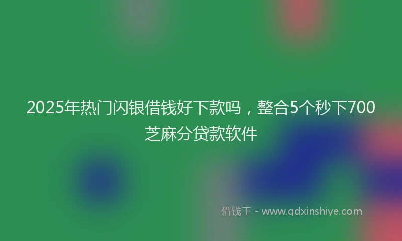 2025年热门闪银借钱好下款吗，整合5个秒下700芝麻分贷款软件
