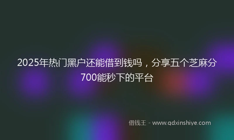 2025年热门黑户还能借到钱吗，分享五个芝麻分700能秒下的平台