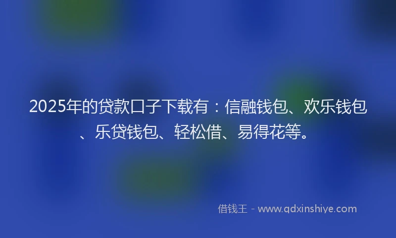 2025年的贷款口子下载有：信融钱包、欢乐钱包、乐贷钱包、轻松借、易得花等。