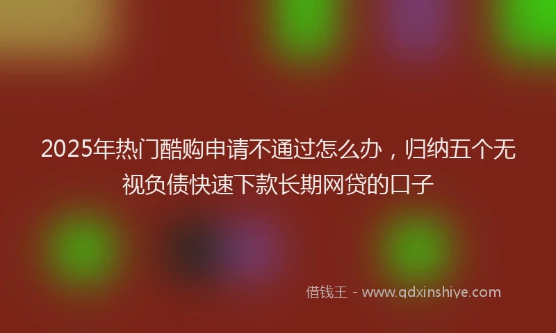 2025年热门酷购申请不通过怎么办，归纳五个无视负债快速下款长期网贷的口子
