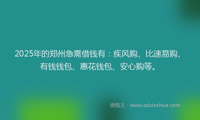 2025年的郑州急需借钱有：疾风购、比速易购、有钱钱包、惠花钱包、安心购等。