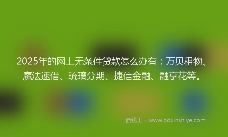 2025年的网上无条件贷款怎么办有：万贝租物、魔法速借、琉璃分期、捷信金融、融享花等。