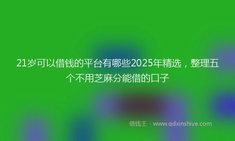 21岁可以借钱的平台有哪些2025年精选，整理五个不用芝麻分能借的口子