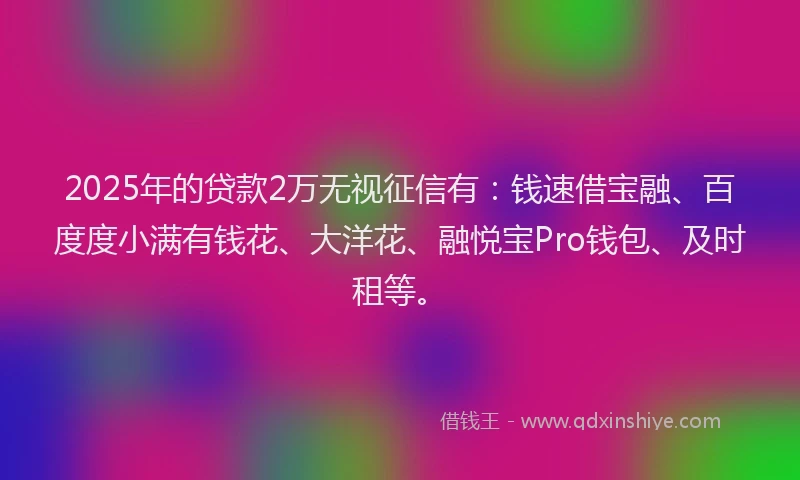 2025年的贷款2万无视征信有：钱速借宝融、百度度小满有钱花、大洋花、融悦宝Pro钱包、及时租等。
