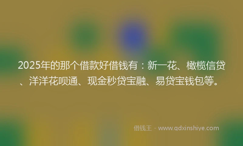 2025年的那个借款好借钱有：新一花、橄榄信贷、洋洋花呗通、现金秒贷宝融、易贷宝钱包等。
