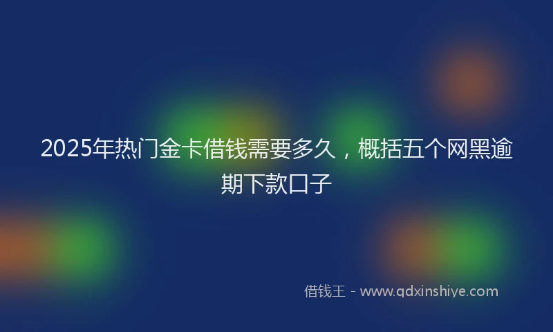 2025年热门金卡借钱需要多久，概括五个网黑逾期下款口子
