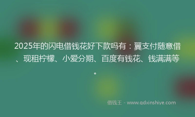 2025年的闪电借钱花好下款吗有：翼支付随意借、现租柠檬、小爱分期、百度有钱花、钱满满等。