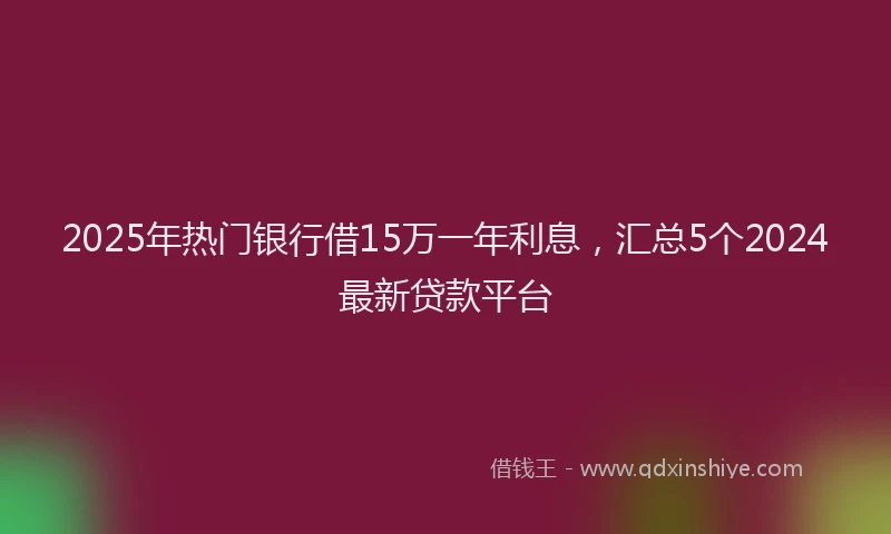 2025年热门银行借15万一年利息，汇总5个2024最新贷款平台