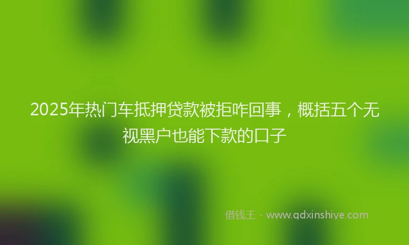 2025年热门车抵押贷款被拒咋回事，概括五个无视黑户也能下款的口子