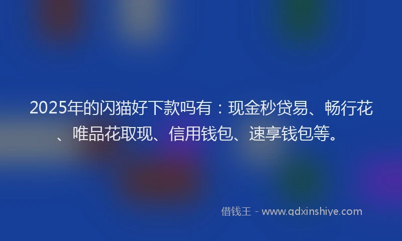 2025年的闪猫好下款吗有：现金秒贷易、畅行花、唯品花取现、信用钱包、速享钱包等。