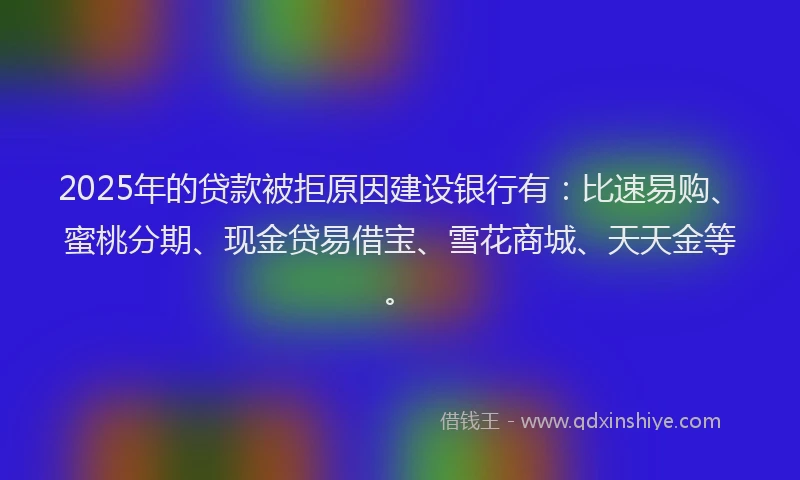 2025年的贷款被拒原因建设银行有：比速易购、蜜桃分期、现金贷易借宝、雪花商城、天天金等。