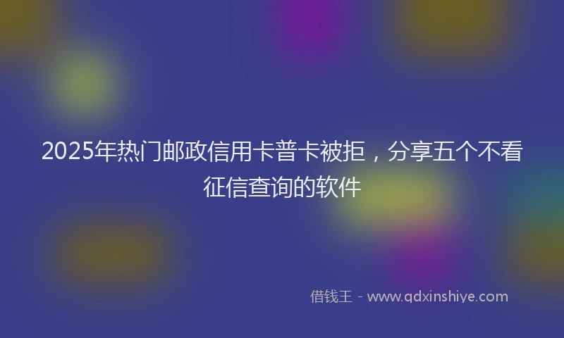 2025年热门邮政信用卡普卡被拒，分享五个不看征信查询的软件
