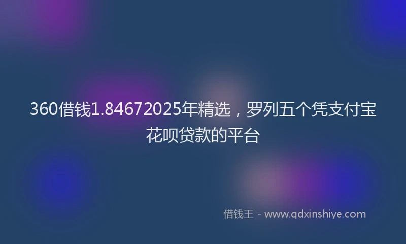 360借钱1.84672025年精选，罗列五个凭支付宝花呗贷款的平台
