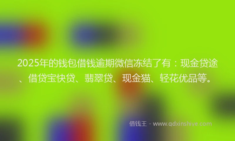 2025年的钱包借钱逾期微信冻结了有：现金贷途、借贷宝快贷、翡翠贷、现金猫、轻花优品等。